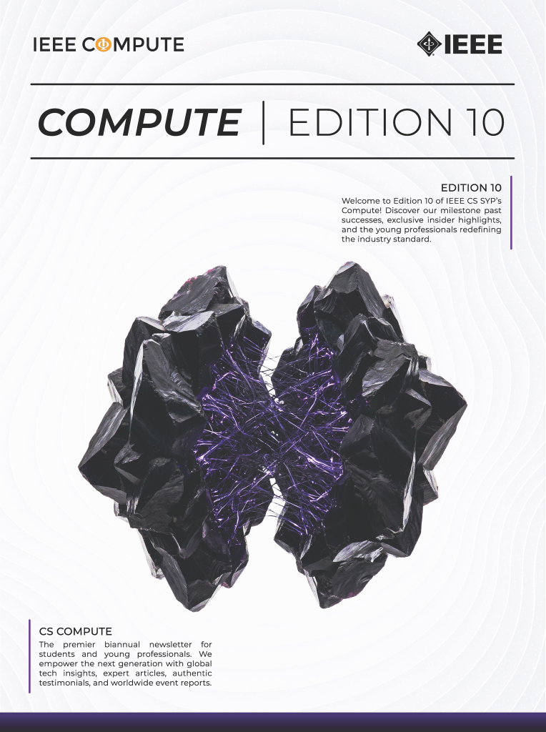 Welcome to Edition 10 of IEEE CS SYP’s Compute! Discover our milestone past successes, exclusive insider highlights, and the young professionals redefining the industry standard.